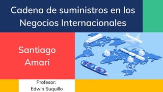 Cadena de suministros en los
Negocios Internacionales
Profesor:
Edwin Suquillo
Santiago
Amari
 