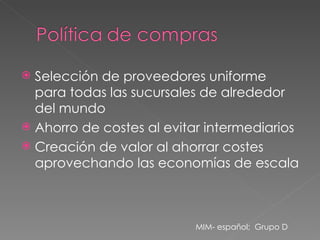 Selección de proveedores uniforme para todas las sucursales de alrededor del mundo  Ahorro de costes al evitar intermediarios Creación de valor al ahorrar costes aprovechando las economías de escala MIM- español;  Grupo D 