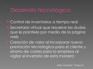Control de inventarios a tiempo real Secretaria virtual que resuelve las dudas que le plantees por medio de la página web Creación de valor al incorporar nueva prestación tecnológica para el cliente y ahorro de costes para la empresa al vigilar el invetario de esta manera MIM- español;  Grupo D 