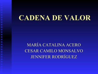CADENA DE VALOR MARÍA CATALINA ACERO CESAR CAMILO MONSALVO JENNIFER RODRÍGUEZ 