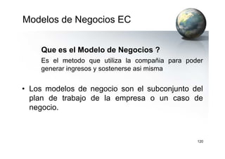 Modelos de Negocios EC
Que es el Modelo de Negocios ?
Es el metodo que utiliza la compañia para poder
generar ingresos y sostenerse asi misma
120
• Los modelos de negocio son el subconjunto del
plan de trabajo de la empresa o un caso de
negocio.
 