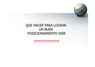 QUE HACER PARA LOGRAR
UN BUEN
POSICIONAMIENTO WEBPOSICIONAMIENTO WEB
????????????????
 