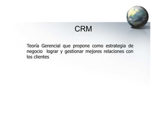 CRM
Teoría Gerencial que propone como estrategia de
negocio lograr y gestionar mejores relaciones con
los clienteslos clientes
 
