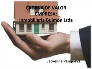 CADENA DE VALOR
EMPRESA:
Inmobiliaria Buimon Ltda
Jackeline Panqueva
 