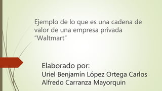 Elaborado por:
Uriel Benjamín López Ortega Carlos
Alfredo Carranza Mayorquin
Ejemplo de lo que es una cadena de
valor de una empresa privada
“Waltmart”
 