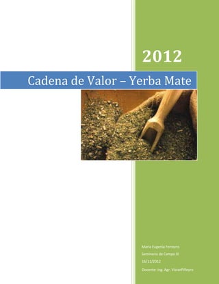 2012
Cadena de Valor – Yerba Mate




                   Maria Eugenia Ferreyro
                   Seminario de Campo III
                   16/11/2012

                   Docente: Ing. Agr. VictorPiñeyro
 