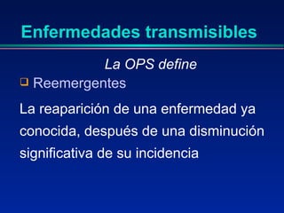 Enfermedades transmisibles
La OPS define
 Reemergentes
La reaparición de una enfermedad ya
conocida, después de una disminución
significativa de su incidencia
 