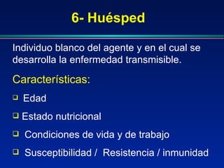 6- Huésped
Individuo blanco del agente y en el cual se
desarrolla la enfermedad transmisible.
Características:
 Edad
 Estado nutricional
 Condiciones de vida y de trabajo
 Susceptibilidad / Resistencia / inmunidad
 
