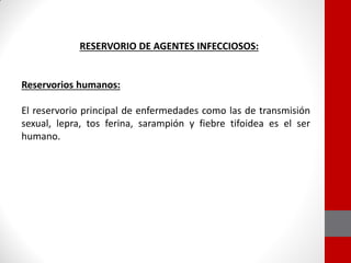 RESERVORIO DE AGENTES INFECCIOSOS:
Reservorios humanos:
El reservorio principal de enfermedades como las de transmisión
sexual, lepra, tos ferina, sarampión y fiebre tifoidea es el ser
humano.
 