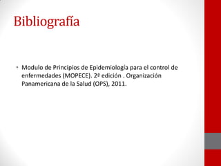 Bibliografía
• Modulo de Principios de Epidemiología para el control de
enfermedades (MOPECE). 2ª edición . Organización
Panamericana de la Salud (OPS), 2011.
 