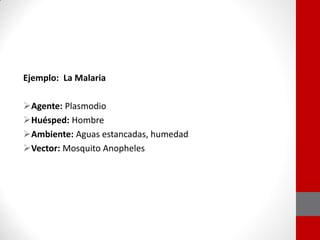 Ejemplo: La Malaria
Agente: Plasmodio
Huésped: Hombre
Ambiente: Aguas estancadas, humedad
Vector: Mosquito Anopheles
 