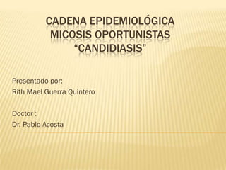 CADENA EPIDEMIOLÓGICA
           MICOSIS OPORTUNISTAS
               “CANDIDIASIS”

Presentado por:
Rith Mael Guerra Quintero

Doctor :
Dr. Pablo Acosta
 