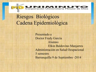 Riesgos Biológicos
Cadena Epidemiológica
Presentado a
Doctor Fredy García
Alumno
Elkin Baldovino Manjarres
Administración en Salud Ocupacional
5 semestre
Barranquilla 9 de Septiembre -2014
 