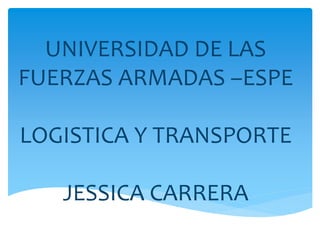 UNIVERSIDAD DE LAS
FUERZAS ARMADAS –ESPE
LOGISTICA Y TRANSPORTE
JESSICA CARRERA
 