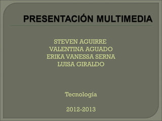 STEVEN AGUIRRE
 VALENTINA AGUADO
ERIKA VANESSA SERNA
   LUISA GIRALDO



     Tecnología

     2012-2013
 