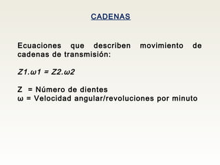 CADENAS
Ecuaciones que describen movimiento de
cadenas de transmisión:
Z1.ω1 = Z2.ω2
Z = Número de dientes
ω = Velocidad angular/revoluciones por minuto
 