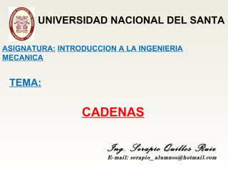 CADENAS
Ing. Serapio Quillos Ruiz
E-mail: serapio_alumnos@hotmail.com
ASIGNATURA: INTRODUCCION A LA INGENIERIA
MECANICA
TEMA:
UNIVERSIDAD NACIONAL DEL SANTA
 