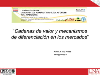 “Cadenas de valor y mecanismos
de diferenciación en los mercados”
Rafael A. Díaz Porras
rdiaz@una.ac.cr
 