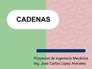 CADENAS
Proyectos de Ingeniería Mecánica
Ing. José Carlos López Arenales
 