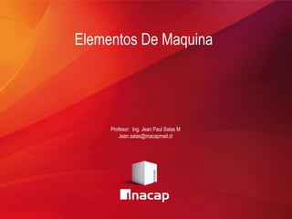 Elementos De Maquina
Profesor: Ing. Jean Paul Salas M
Jean.salas@inacapmail.cl
 