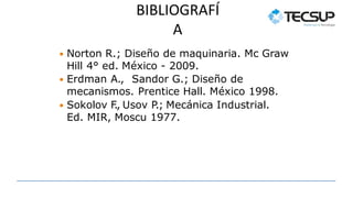 BIBLIOGRAFÍ
A
 Norton R.; Diseño de maquinaria. Mc Graw
Hill 4° ed. México - 2009.
 Erdman A., Sandor G.; Diseño de
mecanismos. Prentice Hall. México 1998.
 Sokolov F
., Usov P
.; Mecánica Industrial.
Ed. MIR, Moscu 1977.
 