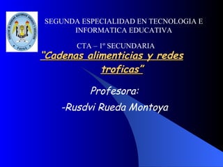 “ Cadenas alimenticias y redes troficas” Profesora: -Rusdvi Rueda Montoya SEGUNDA ESPECIALIDAD EN TECNOLOGIA E INFORMATICA EDUCATIVA CTA – 1º SECUNDARIA 
