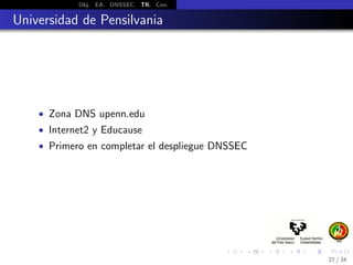 Obj. EA. DNSSEC. TR. Con.
Universidad de Pensilvania
• Zona DNS upenn.edu
• Internet2 y Educause
• Primero en completar el despliegue DNSSEC
27 / 34
 