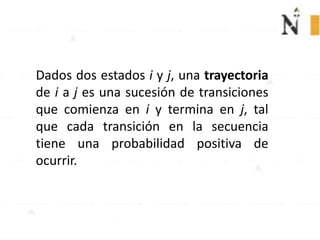 Dados dos estados i y j, una trayectoria
de i a j es una sucesión de transiciones
que comienza en i y termina en j, tal
que cada transición en la secuencia
tiene una probabilidad positiva de
ocurrir.
 