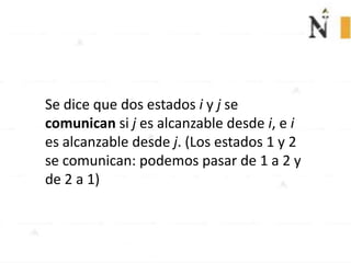 Se dice que dos estados i y j se
comunican si j es alcanzable desde i, e i
es alcanzable desde j. (Los estados 1 y 2
se comunican: podemos pasar de 1 a 2 y
de 2 a 1)
 