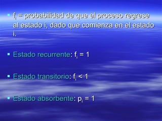  ffiiii = probabilidad de que el proceso regrese= probabilidad de que el proceso regrese
al estado i, dado que comienza en el estadoal estado i, dado que comienza en el estado
i.i.
 Estado recurrenteEstado recurrente: f: fiiii = 1= 1
 Estado transitorioEstado transitorio: f: fiiii < 1< 1
 Estado absorbenteEstado absorbente: p: piiii = 1= 1
 