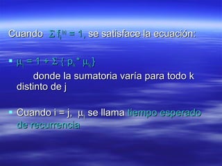 CuandoCuando ΣΣ ffiiii
(n)(n)
= 1,= 1, se satisface la ecuación:se satisface la ecuación:
 µµijij = 1 += 1 + Σ {Σ { ppikik ** µµkjkj }}
donde la sumatoria varía para todo kdonde la sumatoria varía para todo k
distinto de jdistinto de j
 Cuando i = j,Cuando i = j, µµijij se llamase llama tiempo esperadotiempo esperado
de recurrenciade recurrencia
 