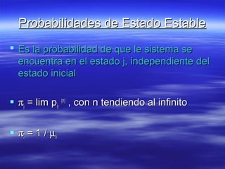 Probabilidades de Estado EstableProbabilidades de Estado Estable
 Es la probabilidad de que le sistema seEs la probabilidad de que le sistema se
encuentra en el estado j, independiente delencuentra en el estado j, independiente del
estado inicialestado inicial
 ππjj = lim p= lim pijij
(n)(n)
, con n tendiendo al infinito, con n tendiendo al infinito
 ππii = 1 /= 1 / µµiiii
 