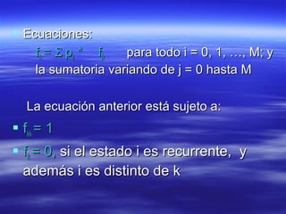  Ecuaciones:Ecuaciones:
ffikik == ΣΣ ppijij ** ffjkjk para todo i = 0, 1, …, M; ypara todo i = 0, 1, …, M; y
la sumatoria variando de j = 0 hasta Mla sumatoria variando de j = 0 hasta M
La ecuación anterior está sujeto a:La ecuación anterior está sujeto a:
 ffkkkk = 1= 1
 ffikik = 0,= 0, si el estado i es recurrente, ysi el estado i es recurrente, y
además i es distinto de kademás i es distinto de k
 