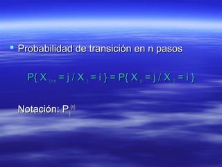  Probabilidad de transición en n pasosProbabilidad de transición en n pasos
P{ XP{ X t + nt + n = j / X= j / X tt = i } = P{ X= i } = P{ X nn = j / X= j / X 00 = i }= i }
Notación: PNotación: Pijij
(n)(n)
 