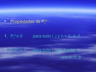  Propiedades de PPropiedades de Pijij
(n)(n)
1. Pij
(n)
≥ 0 para todo i, j y n = 0, 1, 2, …
2. Σ Pij
(n)
= 1 para todo i, j de 0 a M, y
n = 0, 1, 2, …
 