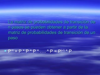 La matriz de probabilidades de transición deLa matriz de probabilidades de transición de
n pasos se pueden obtener a partir de lan pasos se pueden obtener a partir de la
matriz de probabilidades de transición de unmatriz de probabilidades de transición de un
pasopaso
 P(n)
= P * P * P * …. * P = P(n-1)
* P
 