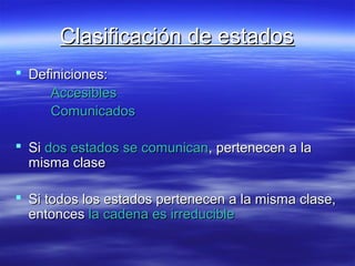 Clasificación de estadosClasificación de estados
 Definiciones:Definiciones:
AccesiblesAccesibles
ComunicadosComunicados
 SiSi dos estados se comunicandos estados se comunican, pertenecen a la, pertenecen a la
misma clasemisma clase
 Si todos los estados pertenecen a la misma clase,Si todos los estados pertenecen a la misma clase,
entoncesentonces la cadena es irreduciblela cadena es irreducible
 
