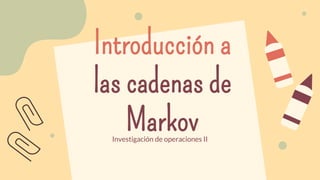 Introducción a
las cadenas de
Markov
Investigación de operaciones II
 