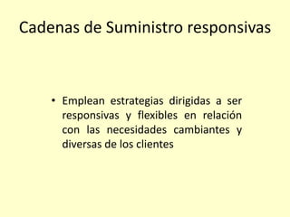 Cadenas de Suministro responsivas
• Emplean estrategias dirigidas a ser
responsivas y flexibles en relación
con las necesidades cambiantes y
diversas de los clientes
 