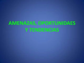 AMENAZAS, OPORTUNIDAES Y TENDENCIAS 