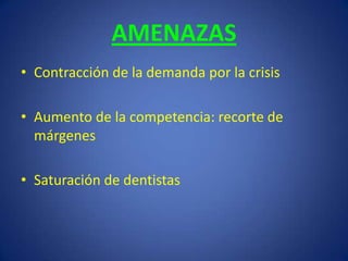AMENAZASContracción de la demanda por la crisisAumento de la competencia: recorte de márgenesSaturación de dentistas