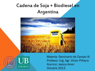 Cadena de Soja + Biodiesel en
Argentina

Materia: Seminario de Campo III
Profesor: Ing. Agr. Víctor Piñeyro
Alumno: Jesica Amor
Octubre 2013

 