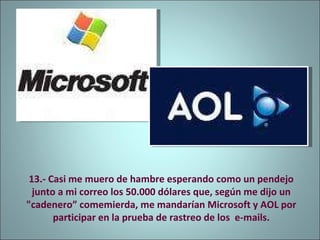 13.- Casi me muero de hambre esperando como un pendejo junto a mi correo los 50.000 dólares que, según me dijo un "cadenero” comemierda, me mandarían Microsoft y AOL por participar en la prueba de rastreo de los  e-mails. 