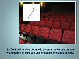 3.- Dejé de ir al cine por miedo a sentarme en una butaca y pincharme  el culo con una jeringuilla  infectada de sida. 