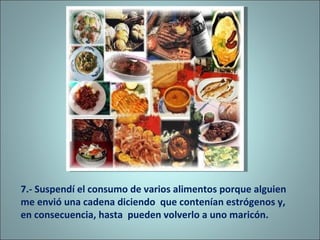 7.- Suspendí el consumo de varios alimentos porque alguien  me envió una cadena diciendo  que contenían estrógenos y, en consecuencia, hasta  pueden volverlo a uno maricón. 