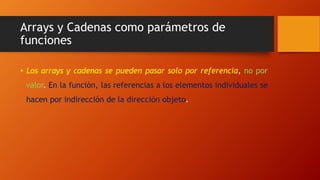 Arrays y Cadenas como parámetros de
funciones
• Los arrays y cadenas se pueden pasar solo por referencia, no por
valor. En la función, las referencias a los elementos individuales se
hacen por indirección de la dirección objeto.
 