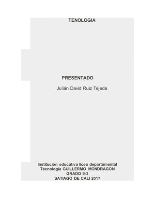 TENOLOGIA
PRESENTADO
Julián David Ruiz Tejeda
Institución educativa liceo departamental
Tecnología GUILLERMO MONDRAGON
GRADO 9-3
SATIAGO DE CALI 2017
 