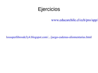 Ejercicios

www.educarchile.cl/ech/pro/app/

lossuperlibrosde3y4.blogspot.com/.../juego-cadenas-aliomentarias.html

 