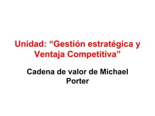 Unidad: “Gestión estratégica y Ventaja Competitiva” Cadena de valor de Michael Porter 