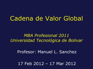 Cadena de Valor Global

          MBA Profesional 2011
    Universidad Tecnológica de Bolivar

       Profesor: Manuel L. Sanchez

1
       17 Feb 2012 – 17 Mar 2012
 